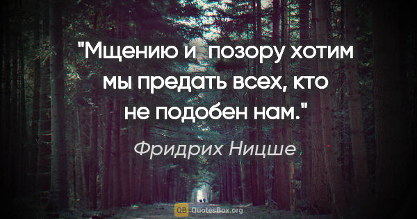 Фридрих Ницше цитата: "Мщению и позору хотим мы предать всех, кто не подобен нам."