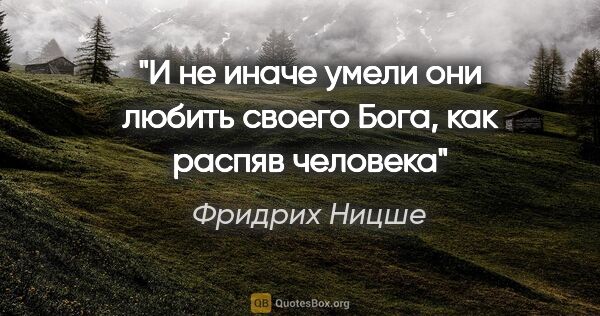 Фридрих Ницше цитата: "И не иначе умели они любить своего Бога, как распяв человека"