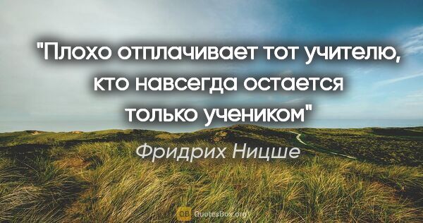 Фридрих Ницше цитата: "Плохо отплачивает тот учителю, кто навсегда остается только..."