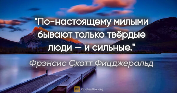 Фрэнсис Скотт Фицджеральд цитата: "По-настоящему милыми бывают только твёрдые люди — и сильные."