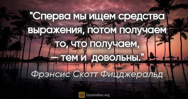 Фрэнсис Скотт Фицджеральд цитата: "Сперва мы ищем средства выражения, потом получаем то, что..."