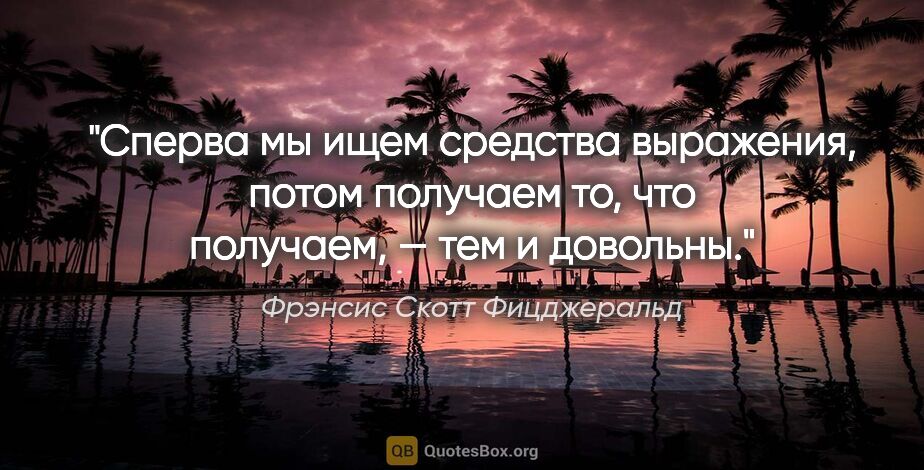 Фрэнсис Скотт Фицджеральд цитата: "Сперва мы ищем средства выражения, потом получаем то, что..."