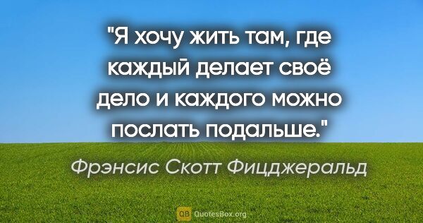 Фрэнсис Скотт Фицджеральд цитата: "Я хочу жить там, где каждый делает своё дело и каждого можно..."