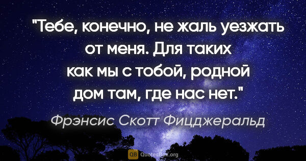 Фрэнсис Скотт Фицджеральд цитата: "Тебе, конечно, не жаль уезжать от меня. Для таких как мы с..."