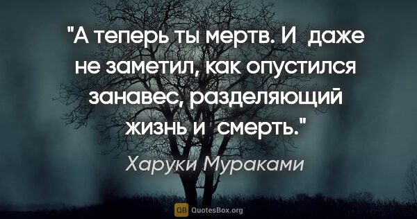 Харуки Мураками цитата: "А теперь ты мертв. И даже не заметил, как опустился занавес,..."