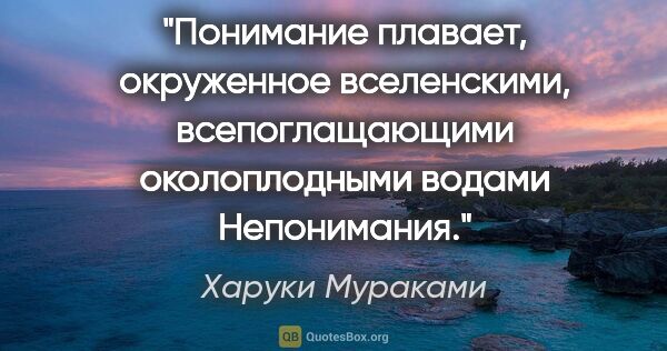 Харуки Мураками цитата: "Понимание плавает, окруженное вселенскими, всепоглащающими..."