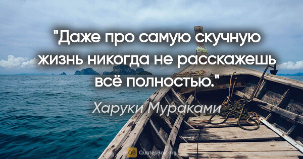 Харуки Мураками цитата: "Даже про самую скучную жизнь никогда не расскажешь всё полностью."