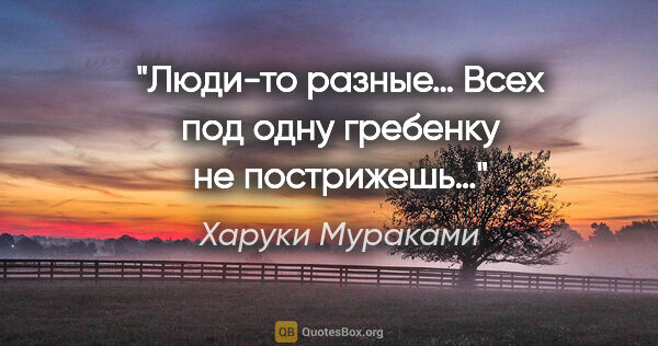 Харуки Мураками цитата: "Люди-то разные… Всех под одну гребенку не пострижешь…"