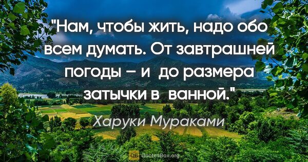 Харуки Мураками цитата: "Нам, чтобы жить, надо обо всем думать. От завтрашней погоды –..."