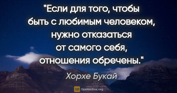 Хорхе Букай цитата: "Если для того, чтобы быть с любимым человеком, нужно..."