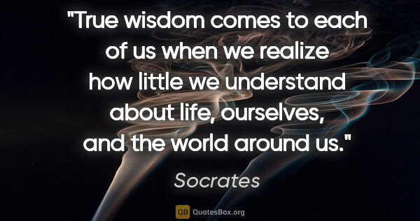 Socrates quote: "True wisdom comes to each of us when we realize how little we..."