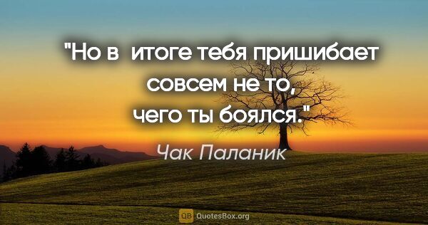 Чак Паланик цитата: "Но в итоге тебя пришибает совсем не то, чего ты боялся."