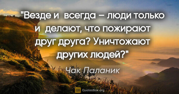 Чак Паланик цитата: "Везде и всегда – люди только и делают, что пожирают друг..."