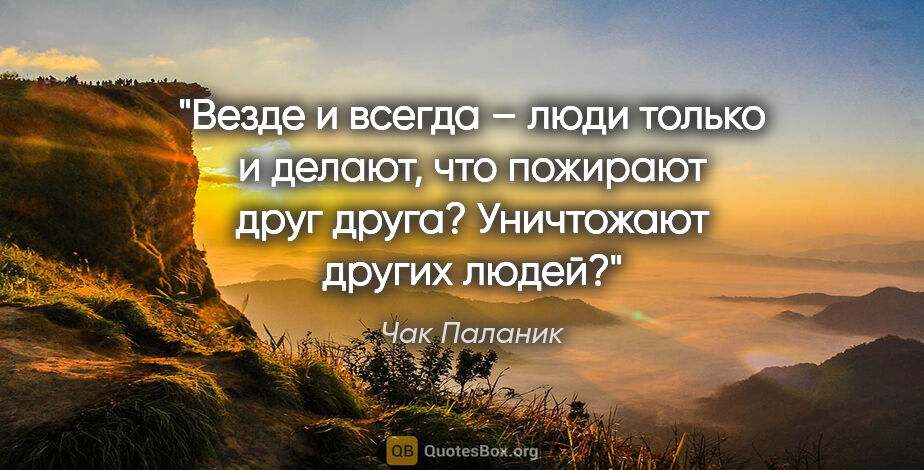 Чак Паланик цитата: "Везде и всегда – люди только и делают, что пожирают друг..."