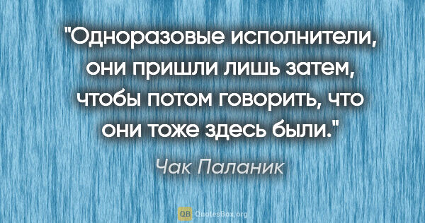 Чак Паланик цитата: "Одноразовые исполнители, они пришли лишь затем, чтобы потом..."