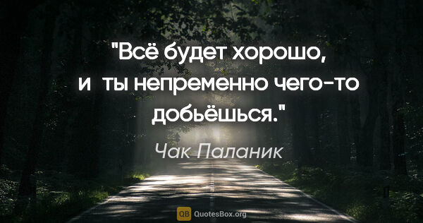 Чак Паланик цитата: "Всё будет хорошо, и ты непременно чего-то добьёшься."