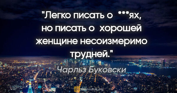 Чарльз Буковски цитата: "Легко писать о ***ях, но писать о хорошей женщине несоизмеримо..."