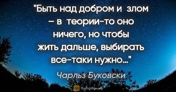 Чарльз Буковски цитата: "Быть над добром и злом – в теории-то оно ничего, но чтобы жить..."