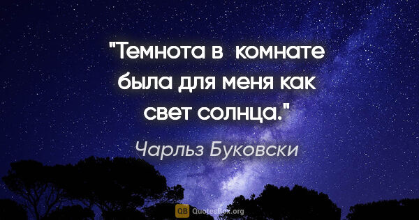 Чарльз Буковски цитата: "Темнота в комнате была для меня как свет солнца."