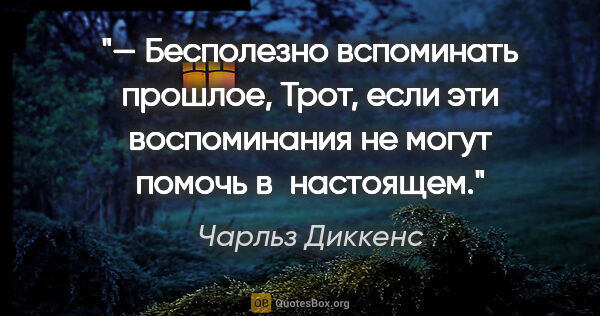 Чарльз Диккенс цитата: "— Бесполезно вспоминать прошлое, Трот, если эти воспоминания..."