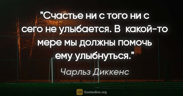 Чарльз Диккенс цитата: "Счастье ни с того ни с сего не улыбается. В какой-то мере мы..."