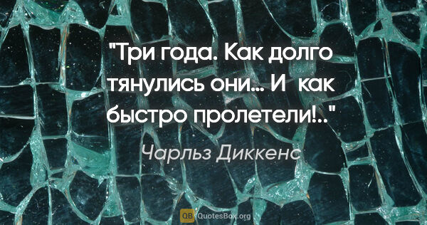 Чарльз Диккенс цитата: "Три года. Как долго тянулись они… И как быстро пролетели!.."