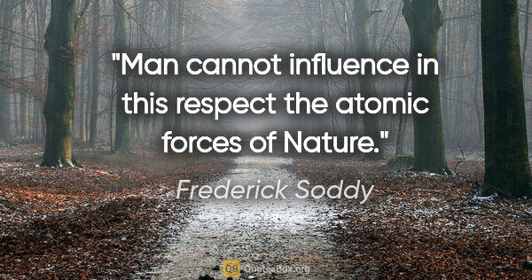 Frederick Soddy quote: "Man cannot influence in this respect the atomic forces of Nature."