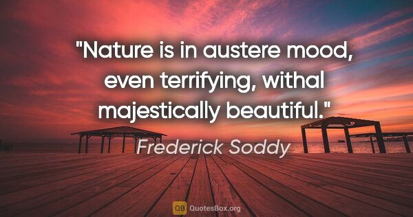 Frederick Soddy quote: "Nature is in austere mood, even terrifying, withal..."