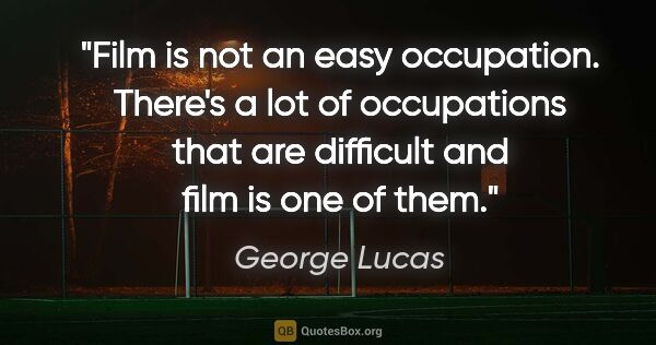 George Lucas quote: "Film is not an easy occupation. There's a lot of occupations..."