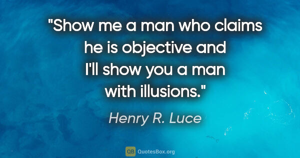 Henry R. Luce quote: "Show me a man who claims he is objective and I'll show you a..."