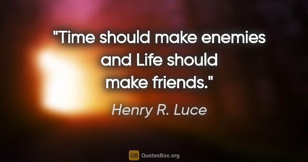 Henry R. Luce quote: "Time should make enemies and Life should make friends."